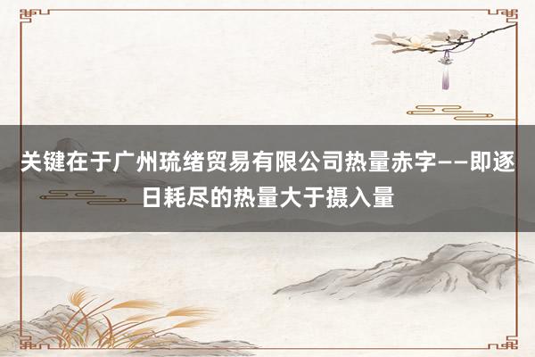 关键在于广州琉绪贸易有限公司热量赤字——即逐日耗尽的热量大于摄入量