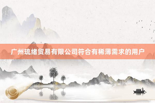 广州琉绪贸易有限公司符合有稀薄需求的用户