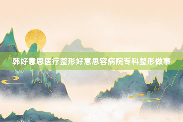 韩好意思医疗整形好意思容病院专科整形做事