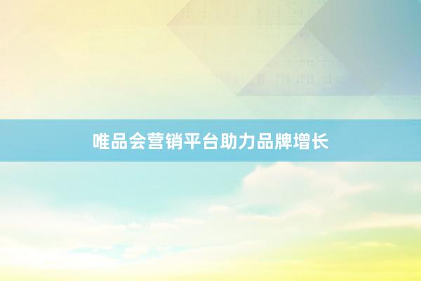 唯品会营销平台助力品牌增长